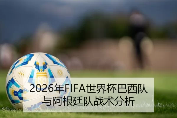 2026年FIFA世界杯巴西队与阿根廷队战术分析