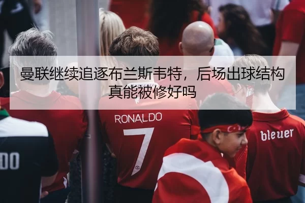 曼联继续追逐布兰斯韦特，后场出球结构真能被修好吗