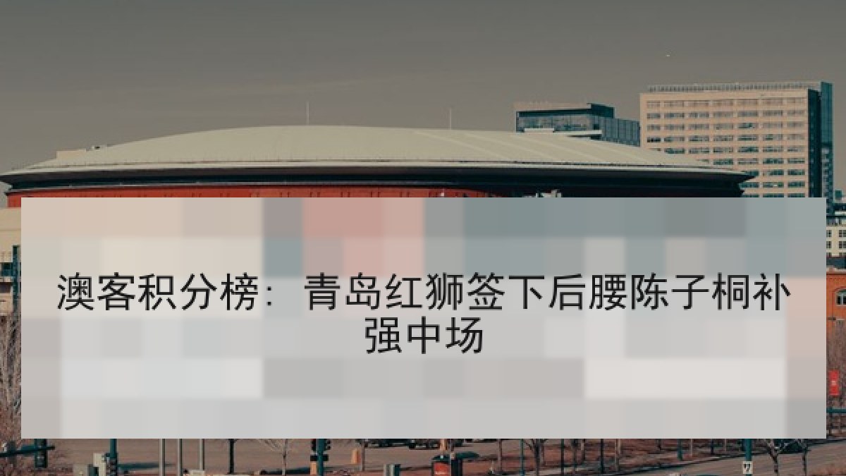 澳客积分榜: 青岛红狮签下后腰陈子桐补强中场 澳客积分榜: 青岛红狮签下后腰陈子桐补强中场