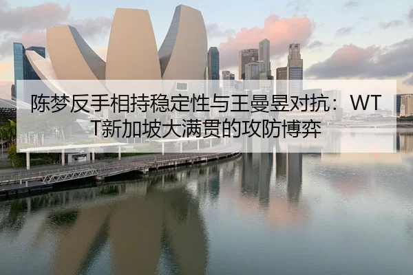 陈梦反手相持稳定性与王曼昱对抗：WTT新加坡大满贯的攻防博弈