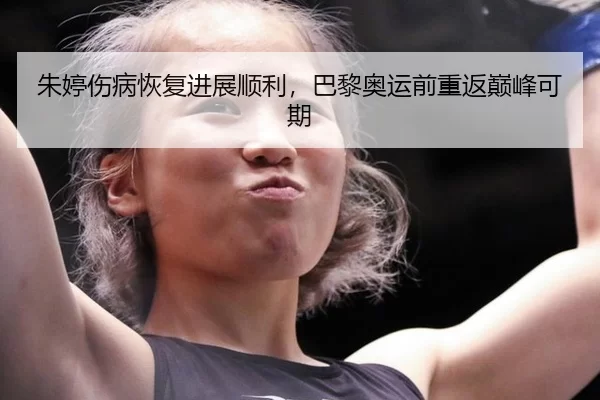 朱婷伤病恢复进展顺利，巴黎奥运前重返巅峰可期