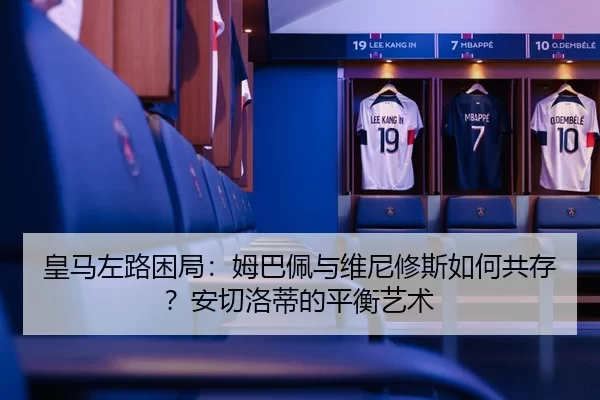 皇马左路困局：姆巴佩与维尼修斯如何共存？安切洛蒂的平衡艺术
