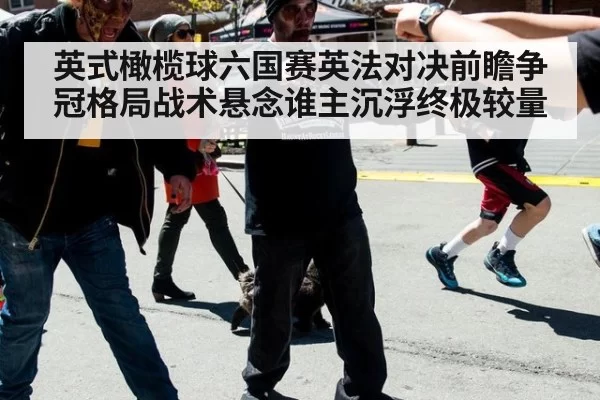 英式橄榄球六国赛英法对决前瞻争冠格局战术悬念谁主沉浮终极较量