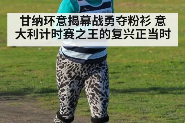 甘纳环意揭幕战勇夺粉衫 意大利计时赛之王的复兴正当时
