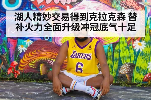 湖人精妙交易得到克拉克森 替补火力全面升级冲冠底气十足