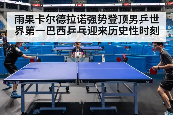 雨果卡尔德拉诺强势登顶男乒世界第一巴西乒乓迎来历史性时刻
