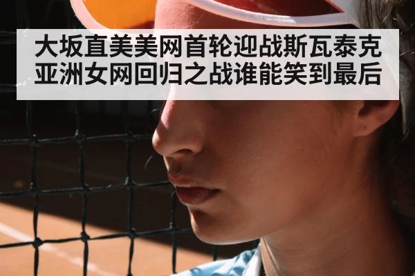 大坂直美美网首轮迎战斯瓦泰克 亚洲女网回归之战谁能笑到最后