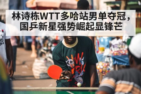 林诗栋WTT多哈站男单夺冠，国乒新星强势崛起显锋芒