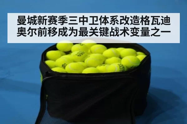 曼城新赛季三中卫体系改造格瓦迪奥尔前移成为最关键战术变量之一