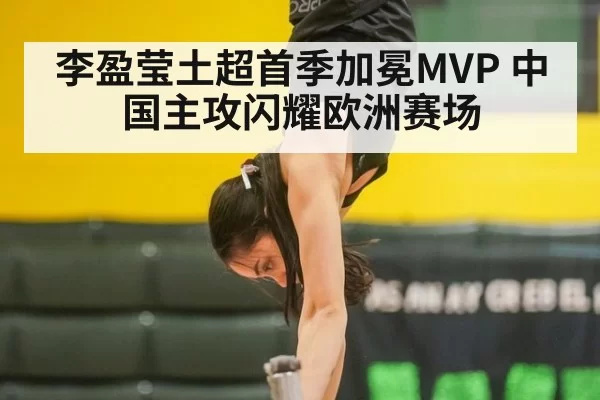 李盈莹土超首季加冕MVP 中国主攻闪耀欧洲赛场