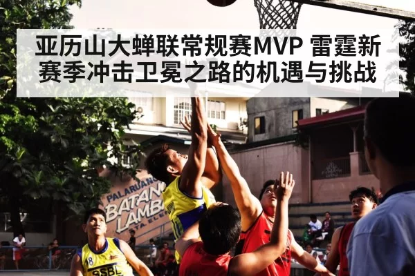 亚历山大蝉联常规赛MVP 雷霆新赛季冲击卫冕之路的机遇与挑战