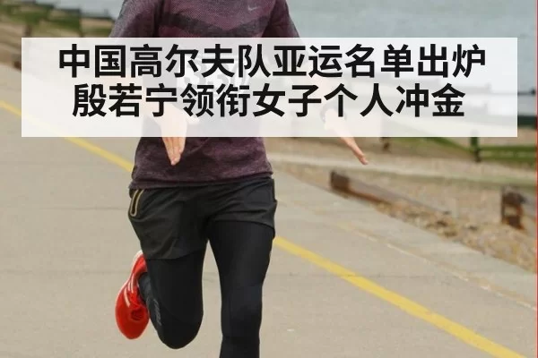 中国高尔夫队亚运名单出炉殷若宁领衔女子个人冲金