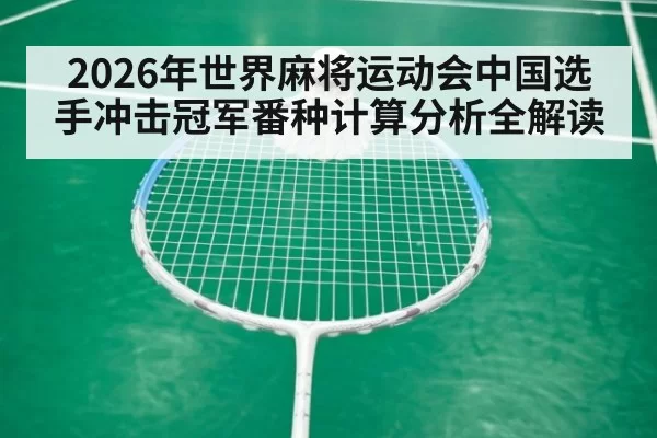 2026年世界麻将运动会中国选手冲击冠军番种计算分析全解读